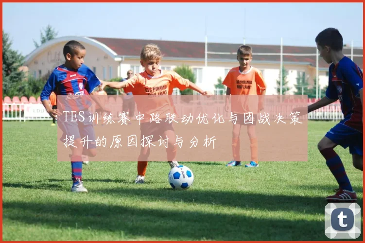 TES训练赛中路联动优化与团战决策提升的原因探讨与分析