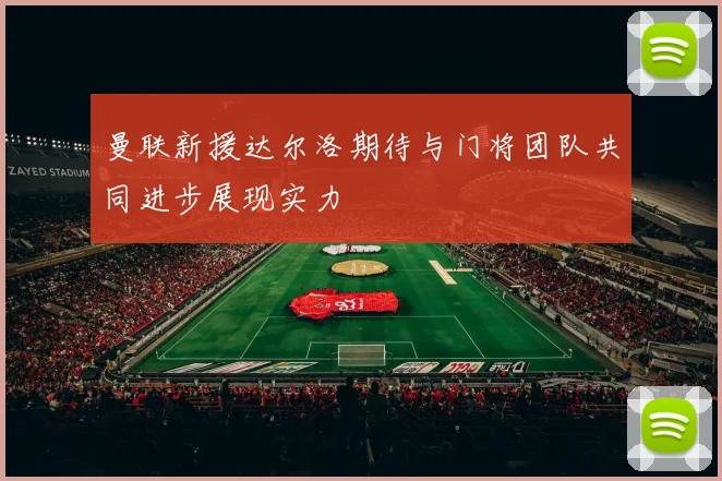 曼联新援达尔洛期待与门将团队共同进步展现实力