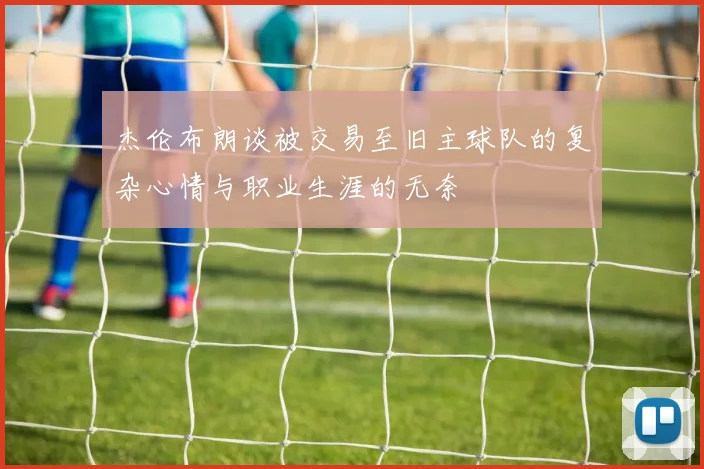杰伦布朗谈被交易至旧主球队的复杂心情与职业生涯的无奈