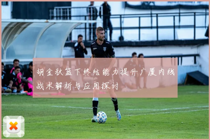 胡金秋篮下终结能力提升广厦内线战术解析与应用探讨