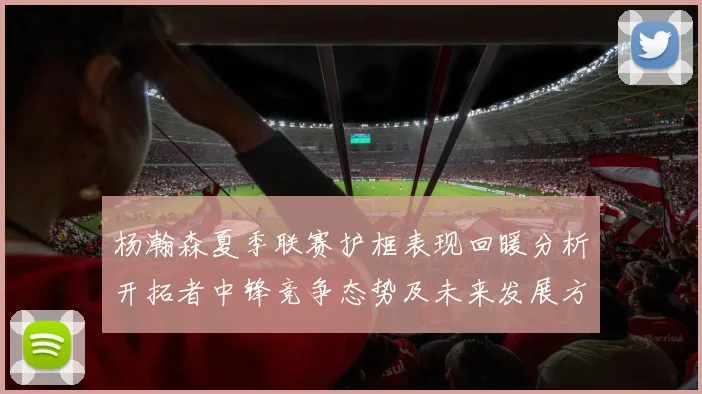 杨瀚森夏季联赛护框表现回暖分析开拓者中锋竞争态势及未来发展方向