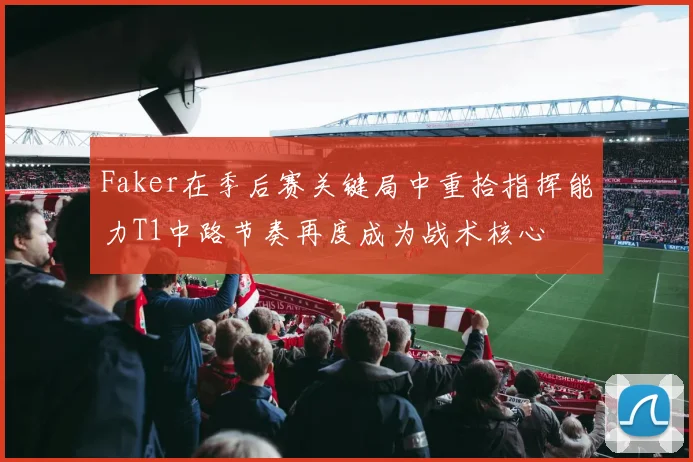 Faker在季后赛关键局中重拾指挥能力T1中路节奏再度成为战术核心