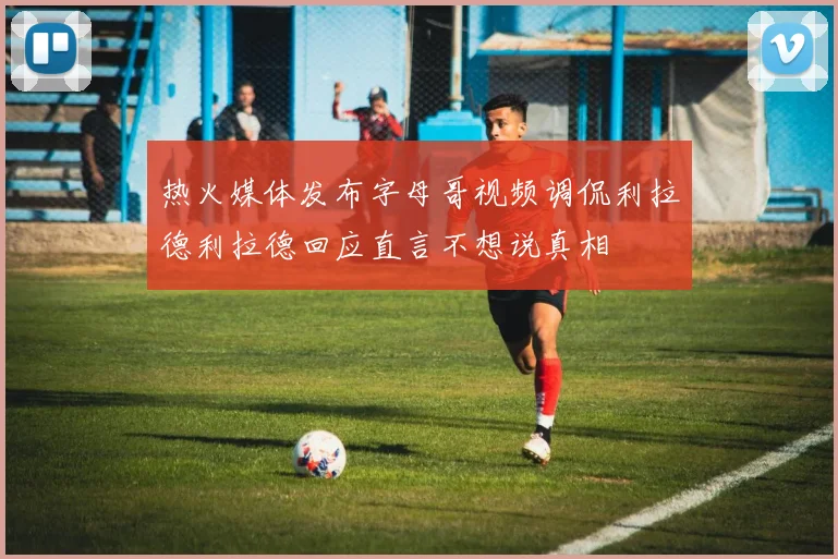 热火媒体发布字母哥视频调侃利拉德利拉德回应直言不想说真相
