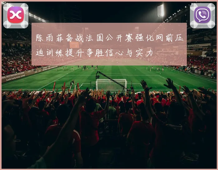 陈雨菲备战法国公开赛强化网前压迫训练提升争胜信心与实力
