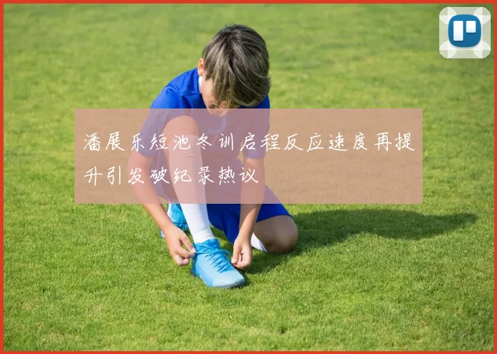 潘展乐短池冬训启程反应速度再提升引发破纪录热议