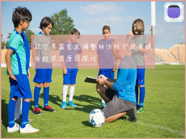 辽宁男篮首发调整助力防守效率提升的深层原因探讨