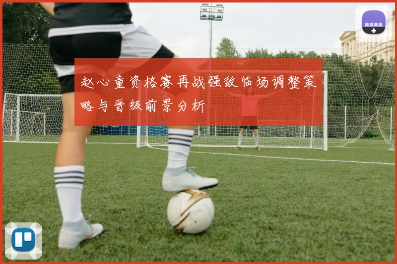 赵心童资格赛再战强敌临场调整策略与晋级前景分析