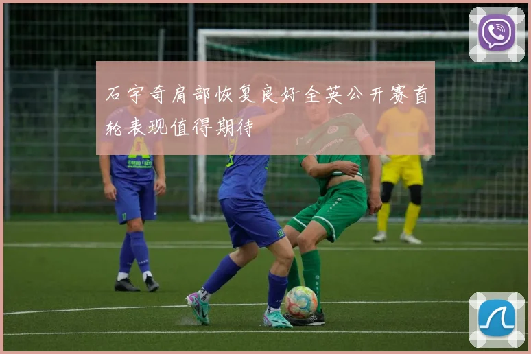石宇奇肩部恢复良好全英公开赛首轮表现值得期待